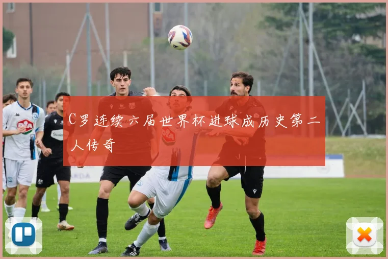 C罗连续六届世界杯进球成历史第二人传奇