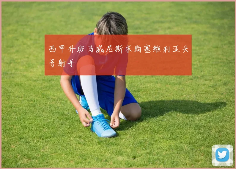 西甲升班马威尼斯求购塞维利亚头号射手