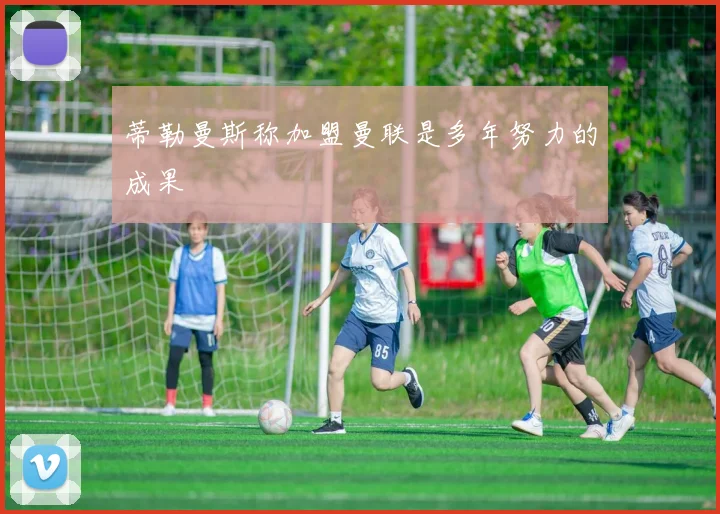 蒂勒曼斯称加盟曼联是多年努力的成果