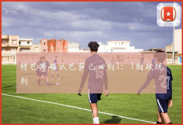 特巴斯确认巴萨已回到1：1财政规则