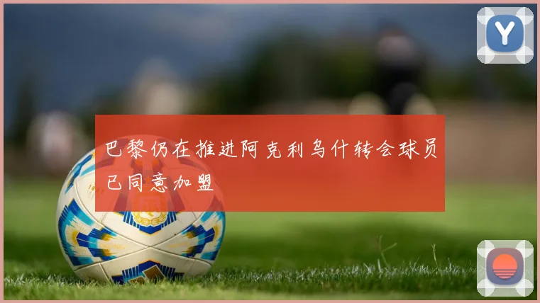 巴黎仍在推进阿克利乌什转会球员已同意加盟